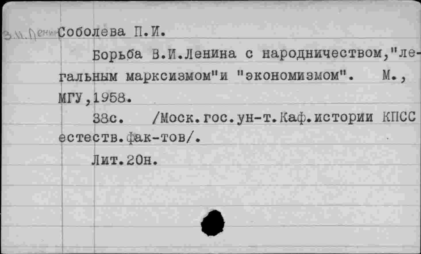 ﻿Соболева П.И.
Борьба В.И.Ленина с народничеством,"легальным марксизмом"и "экономизмом". М., МГУ,1958.
38с.	/Моск.гос.ун-т.Каф.истории КПСС
естеств.фак-тов/.
Лит.ЗОн.